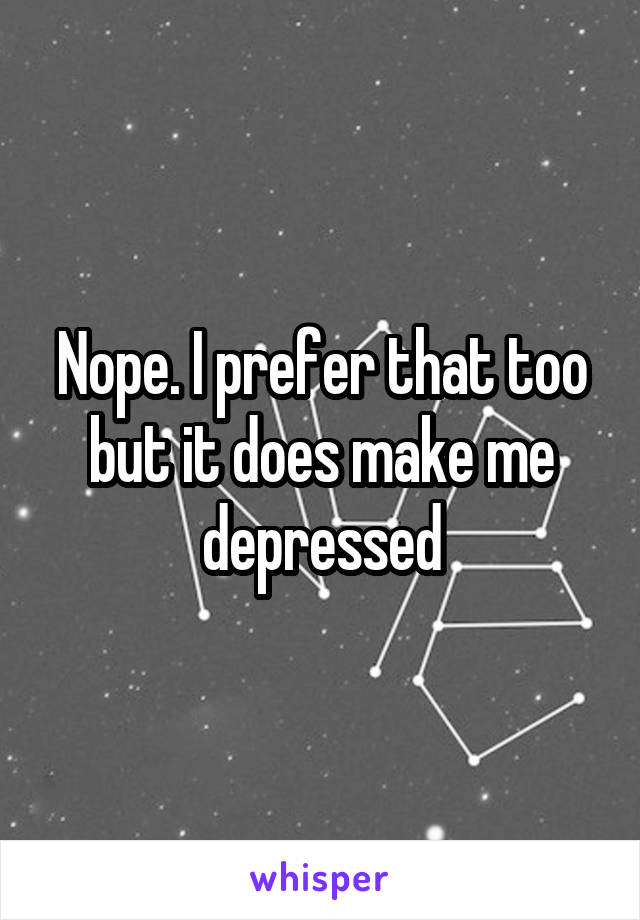 Nope. I prefer that too but it does make me depressed