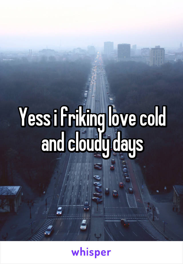 Yess i friking love cold and cloudy days