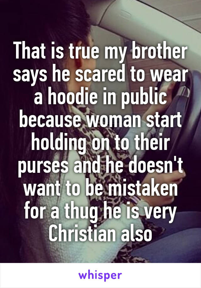 That is true my brother says he scared to wear a hoodie in public because woman start holding on to their purses and he doesn't want to be mistaken for a thug he is very Christian also
