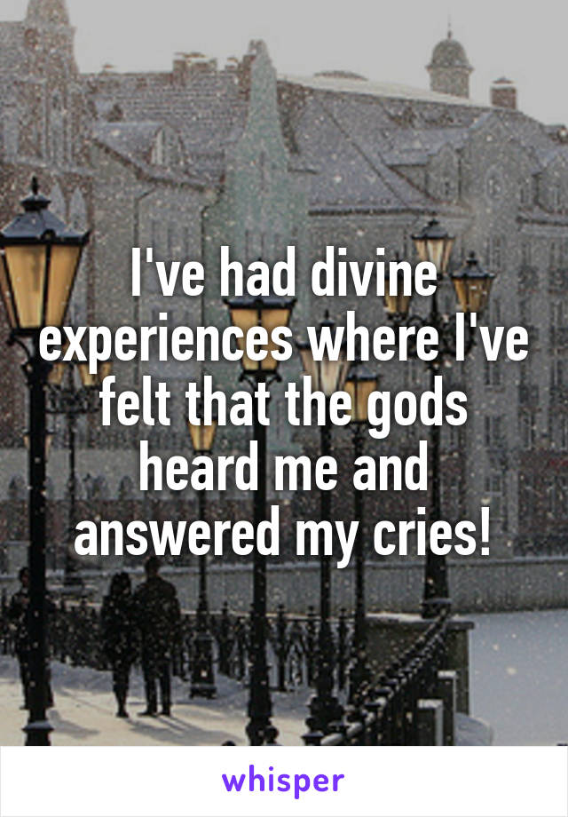 I've had divine experiences where I've felt that the gods heard me and answered my cries!