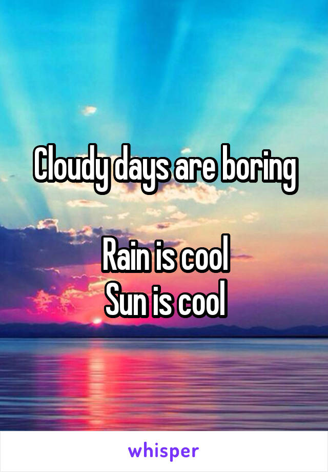 Cloudy days are boring

Rain is cool
Sun is cool