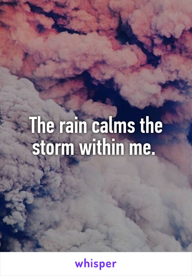 The rain calms the storm within me. 