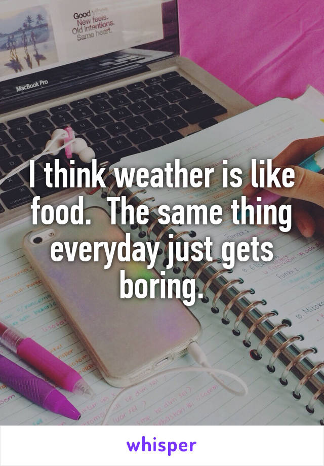 I think weather is like food.  The same thing everyday just gets boring.