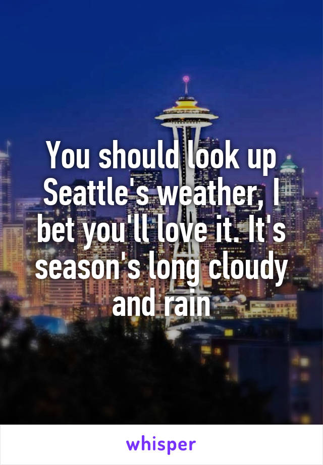 You should look up Seattle's weather, I bet you'll love it. It's season's long cloudy and rain