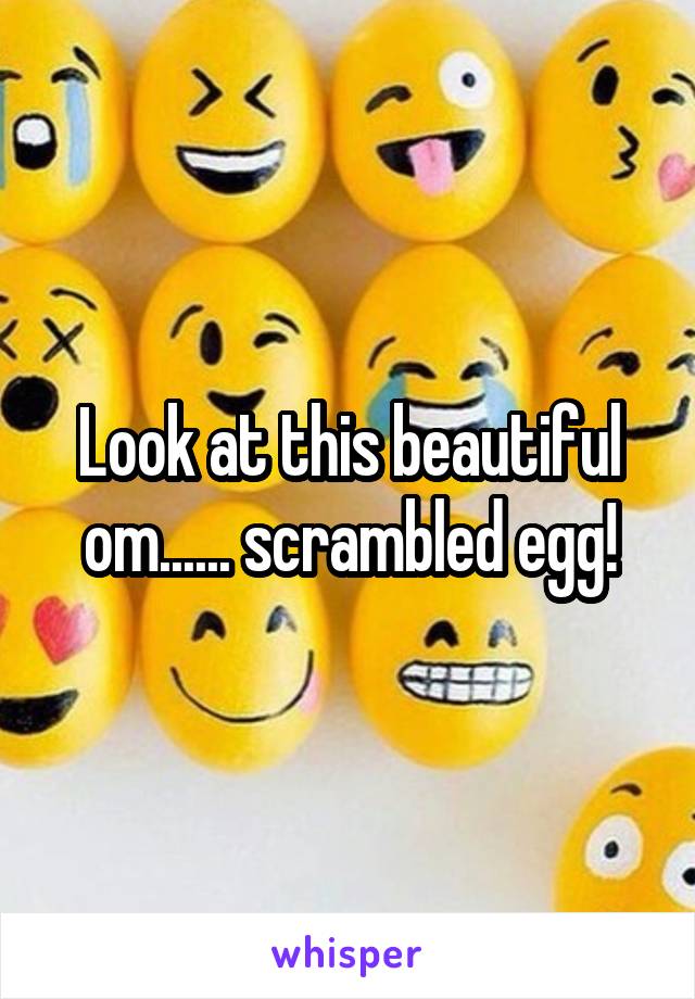 Look at this beautiful om...... scrambled egg!