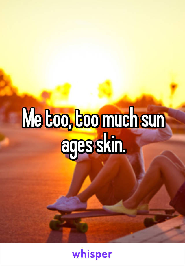 Me too, too much sun ages skin.