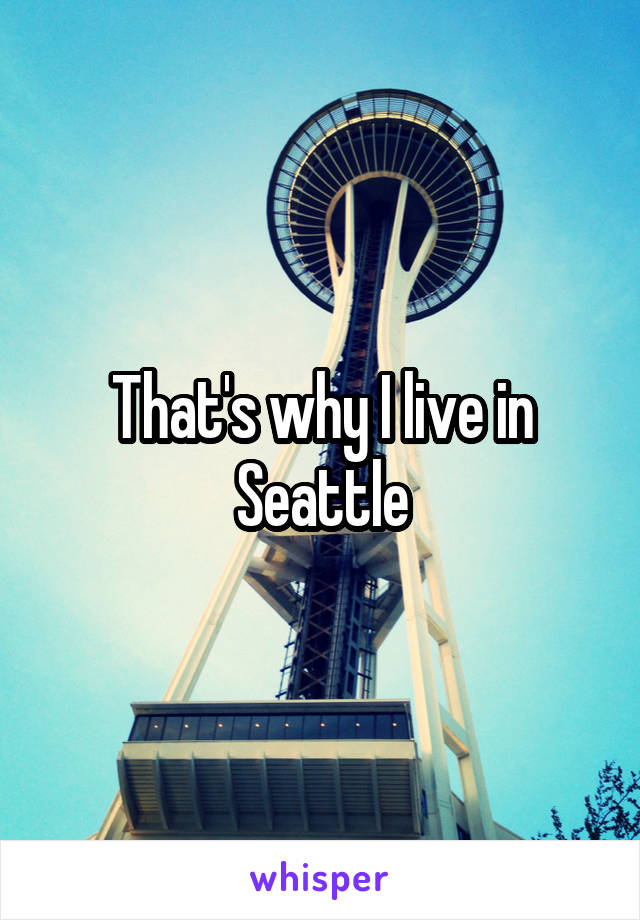 That's why I live in Seattle