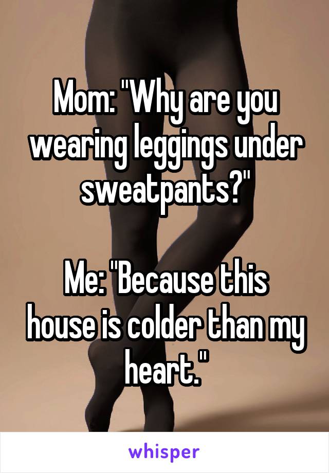 Mom: "Why are you wearing leggings under sweatpants?"

Me: "Because this house is colder than my heart."