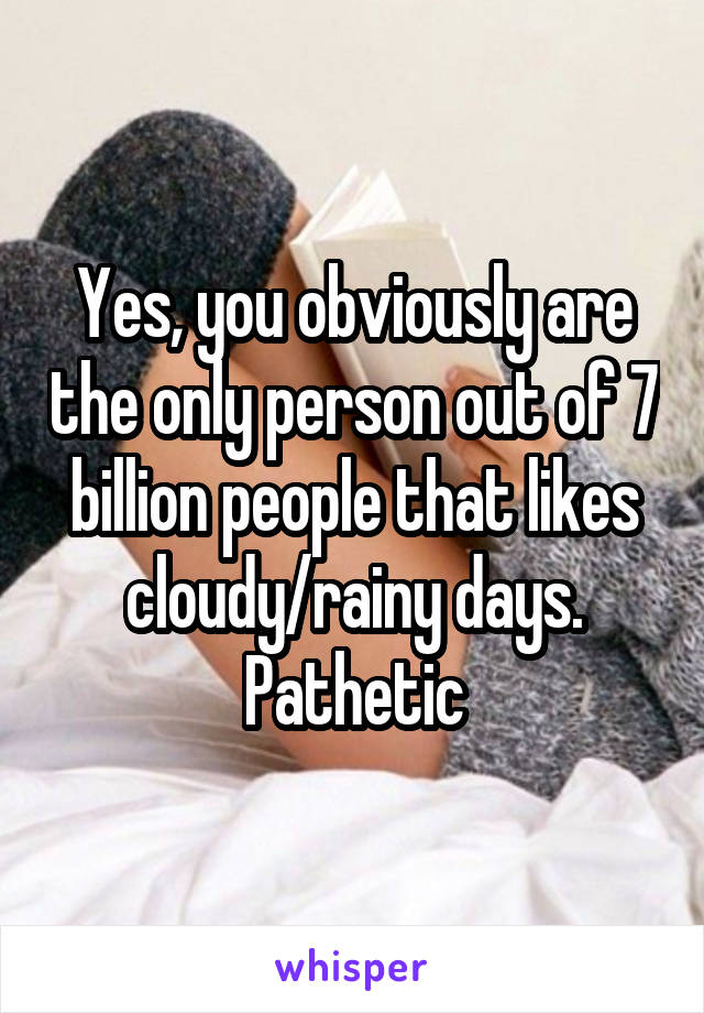 Yes, you obviously are the only person out of 7 billion people that likes cloudy/rainy days. Pathetic