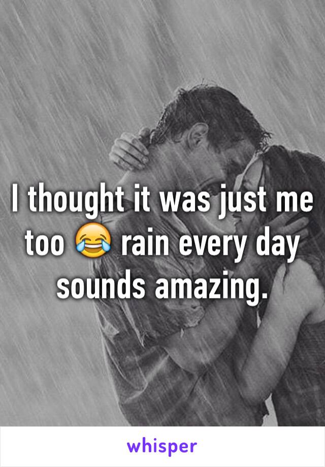 I thought it was just me too 😂 rain every day sounds amazing. 