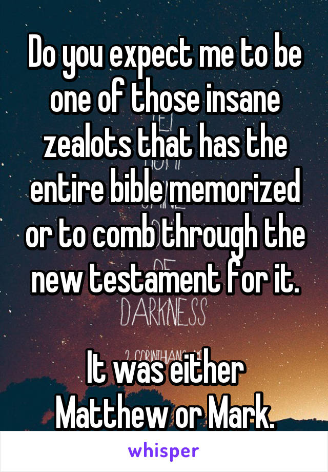 Do you expect me to be one of those insane zealots that has the entire bible memorized or to comb through the new testament for it.

It was either Matthew or Mark.