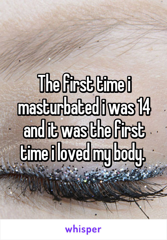The first time i masturbated i was 14 and it was the first time i loved my body. 