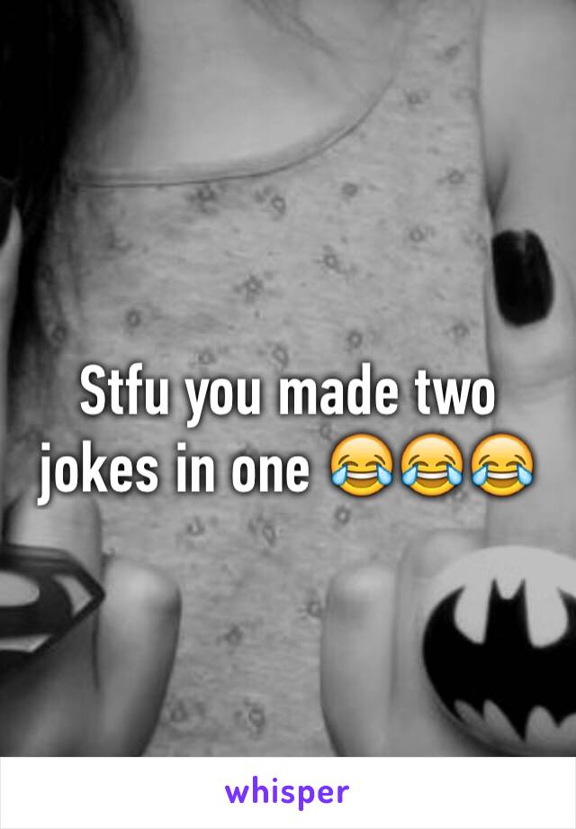 Stfu you made two jokes in one 😂😂😂