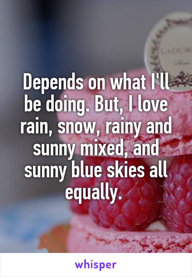 Depends on what I'll be doing. But, I love rain, snow, rainy and sunny mixed, and sunny blue skies all equally. 