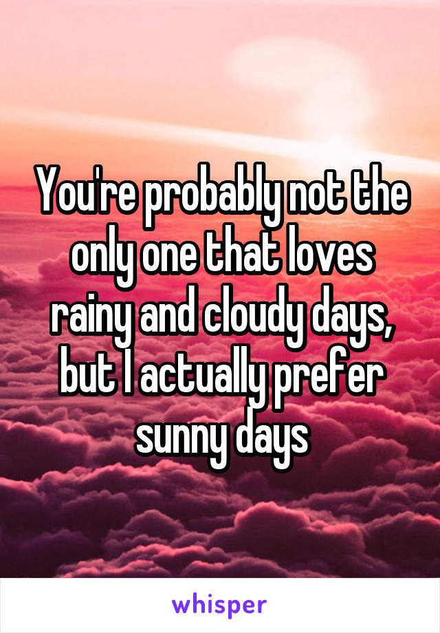 You're probably not the only one that loves rainy and cloudy days, but I actually prefer sunny days