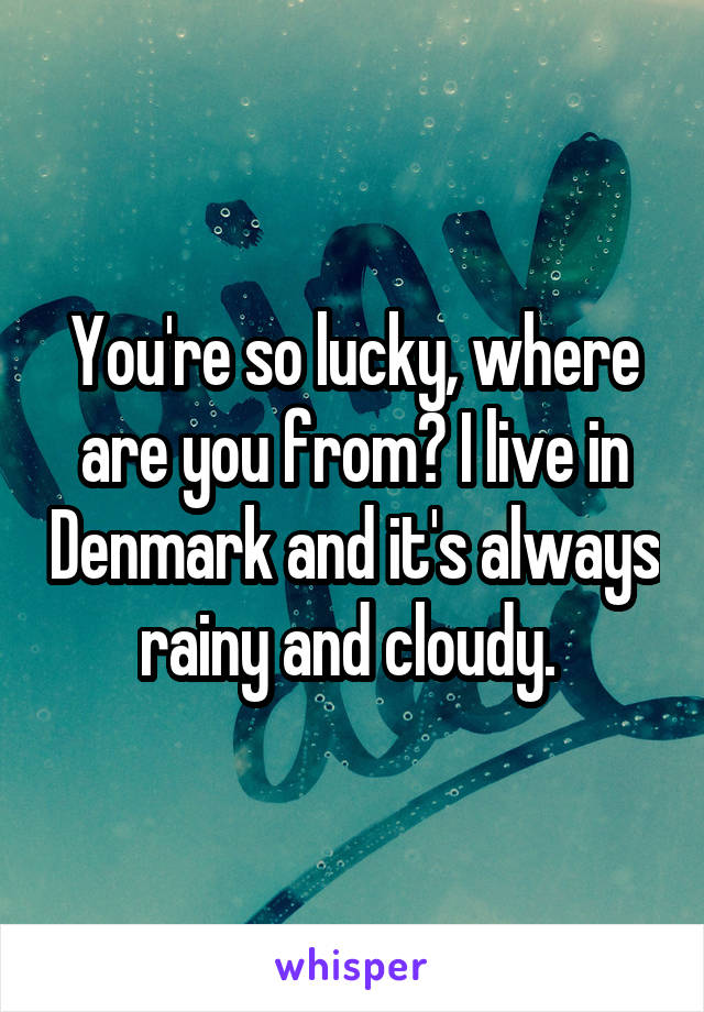 You're so lucky, where are you from? I live in Denmark and it's always rainy and cloudy. 