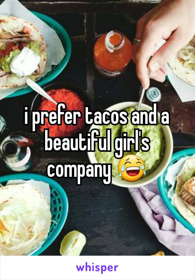 i prefer tacos and a beautiful girl's company 😂