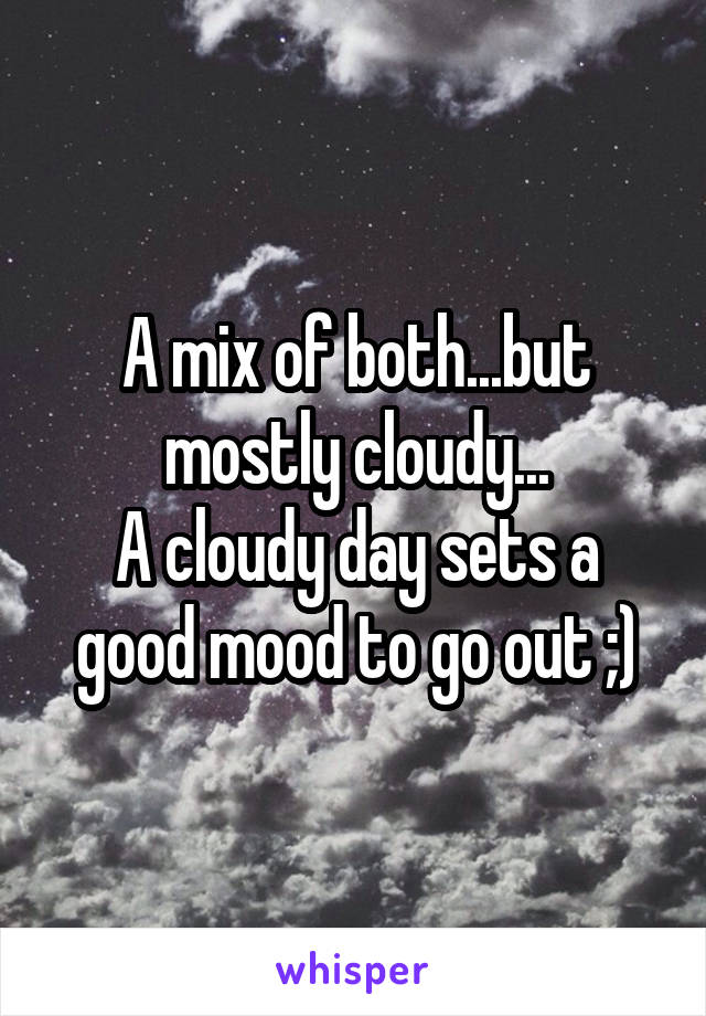 A mix of both...but mostly cloudy...
A cloudy day sets a good mood to go out ;)