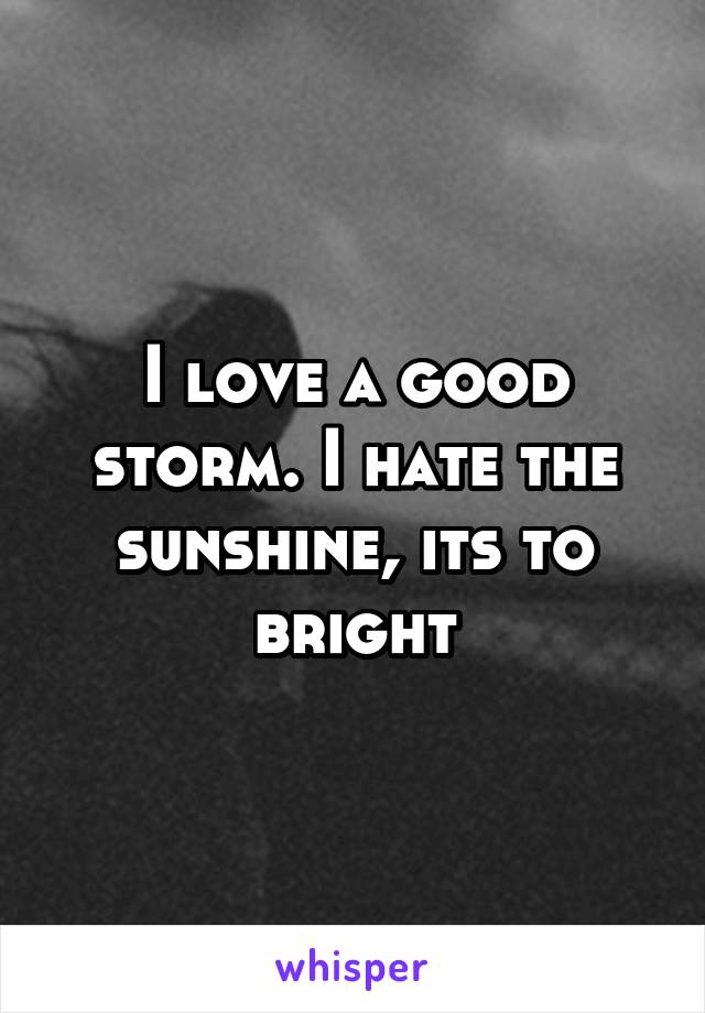 I love a good storm. I hate the sunshine, its to bright