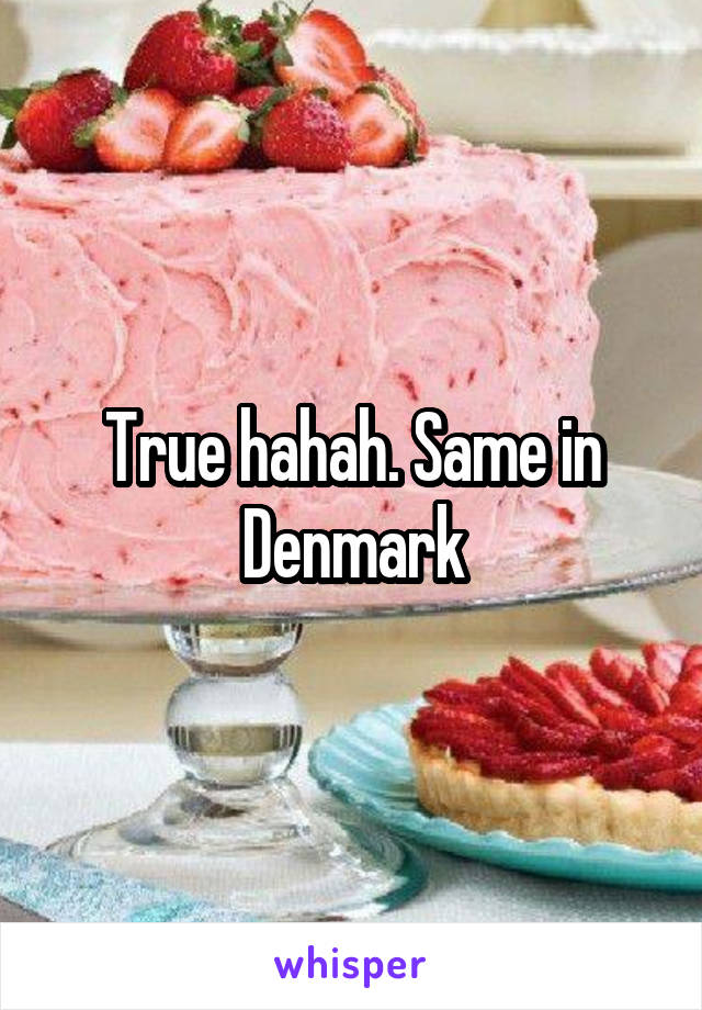 True hahah. Same in Denmark