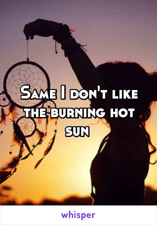 Same I don't like the burning hot sun 