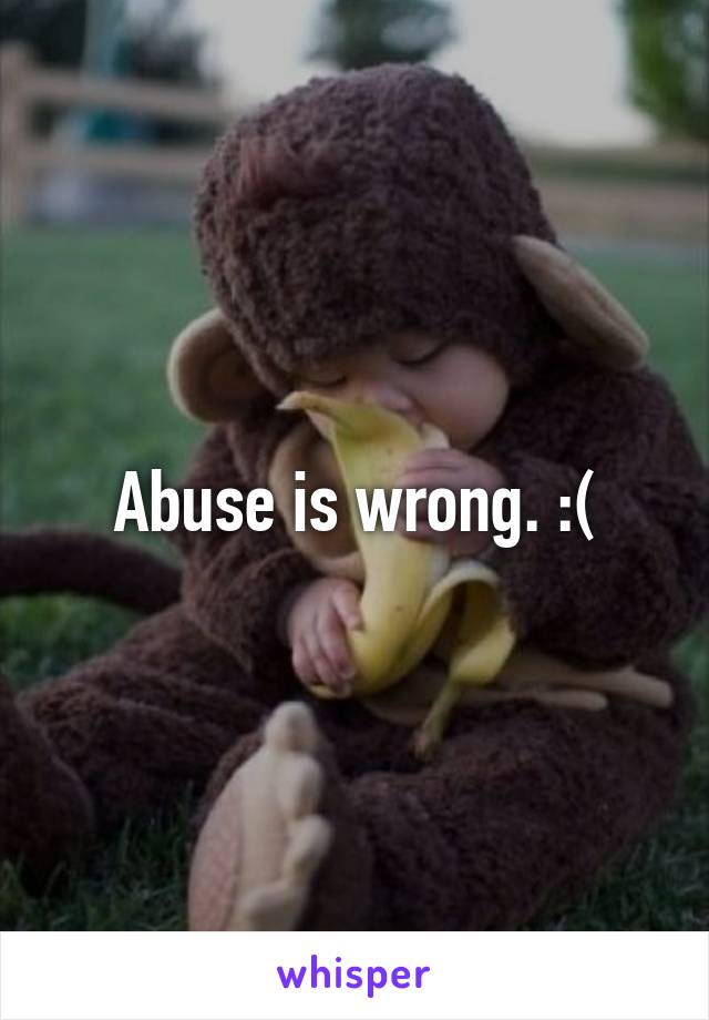 Abuse is wrong. :(