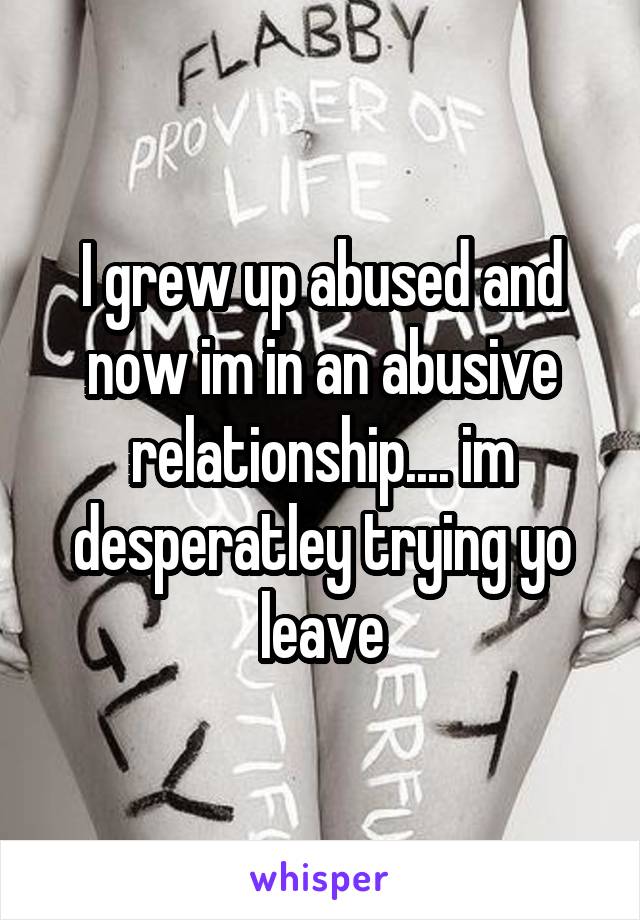I grew up abused and now im in an abusive relationship.... im desperatley trying yo leave