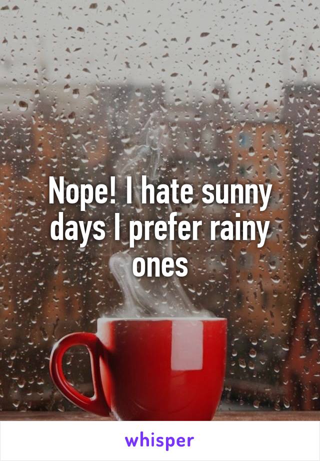 Nope! I hate sunny days I prefer rainy ones