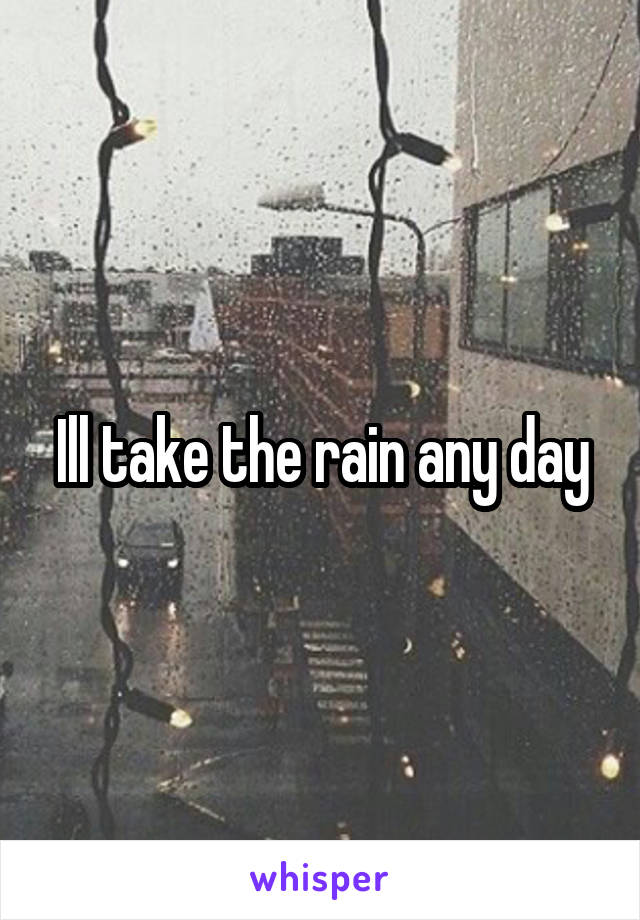 Ill take the rain any day