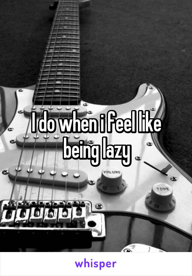 I do when i feel like being lazy