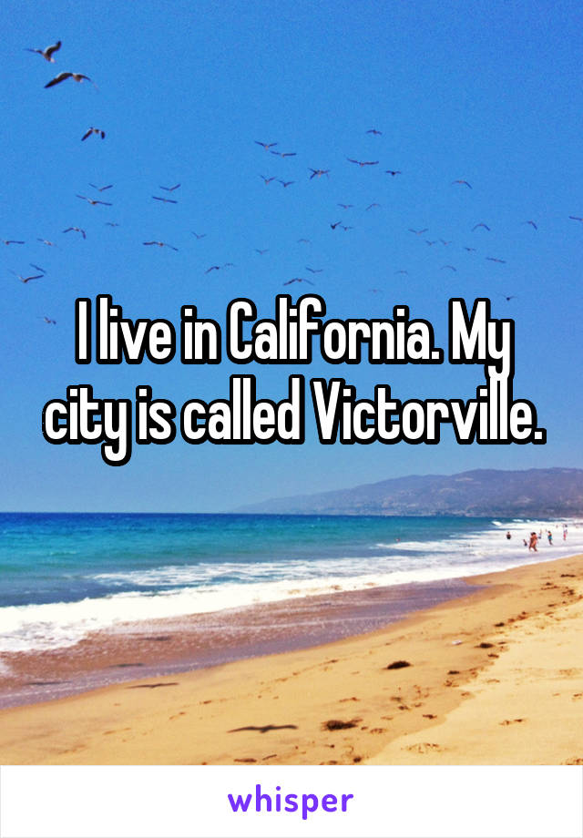 I live in California. My city is called Victorville. 