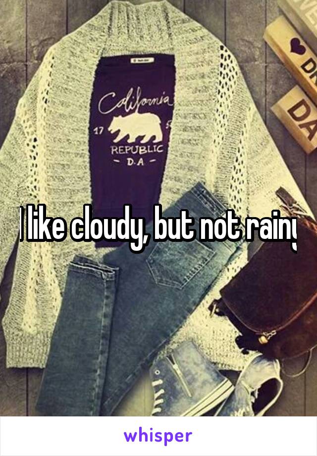 I like cloudy, but not rainy