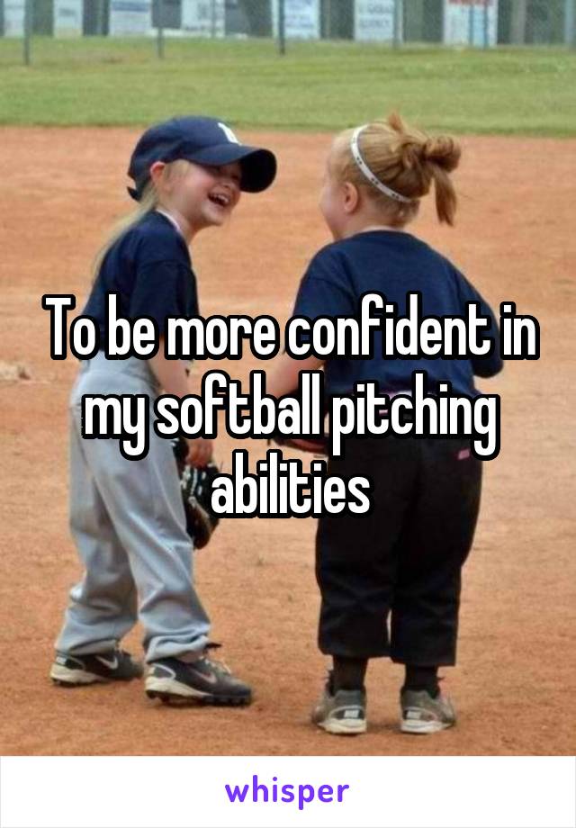 To be more confident in my softball pitching abilities