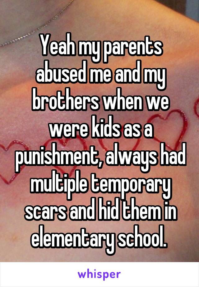 Yeah my parents abused me and my brothers when we were kids as a punishment, always had multiple temporary scars and hid them in elementary school. 