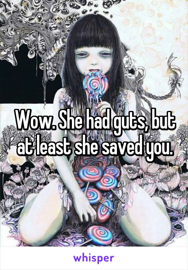 Wow. She had guts, but at least she saved you.