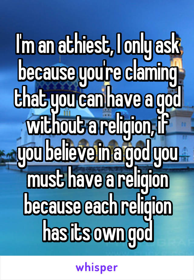 I'm an athiest, I only ask because you're claming that you can have a god without a religion, if you believe in a god you must have a religion because each religion has its own god