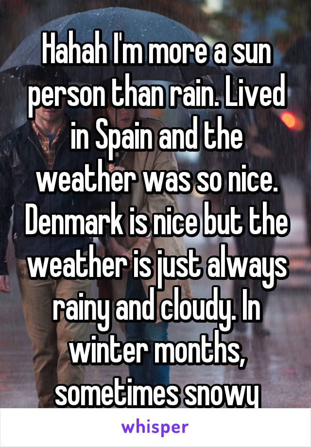 Hahah I'm more a sun person than rain. Lived in Spain and the weather was so nice. Denmark is nice but the weather is just always rainy and cloudy. In winter months, sometimes snowy