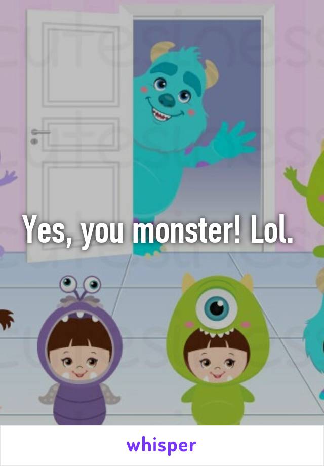 Yes, you monster! Lol. 