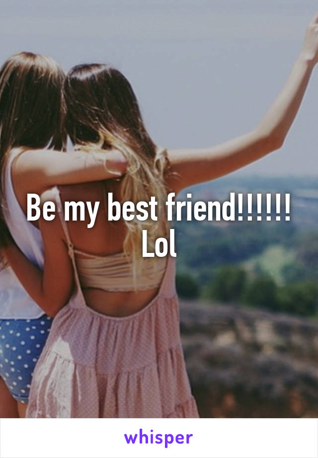 Be my best friend!!!!!! Lol