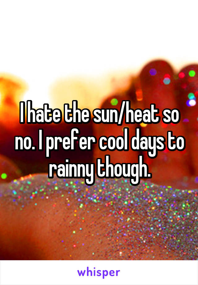 I hate the sun/heat so no. I prefer cool days to rainny though.