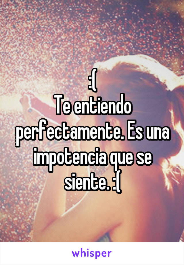 :(
Te entiendo perfectamente. Es una impotencia que se siente. :(