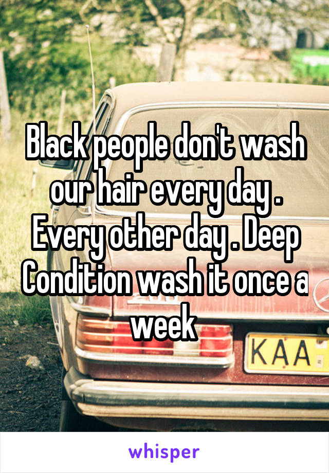 Black people don't wash our hair every day . Every other day . Deep Condition wash it once a week 