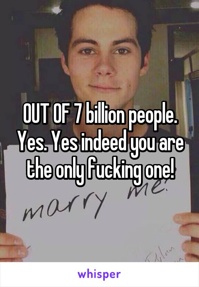 OUT OF 7 billion people. Yes. Yes indeed you are the only fucking one!