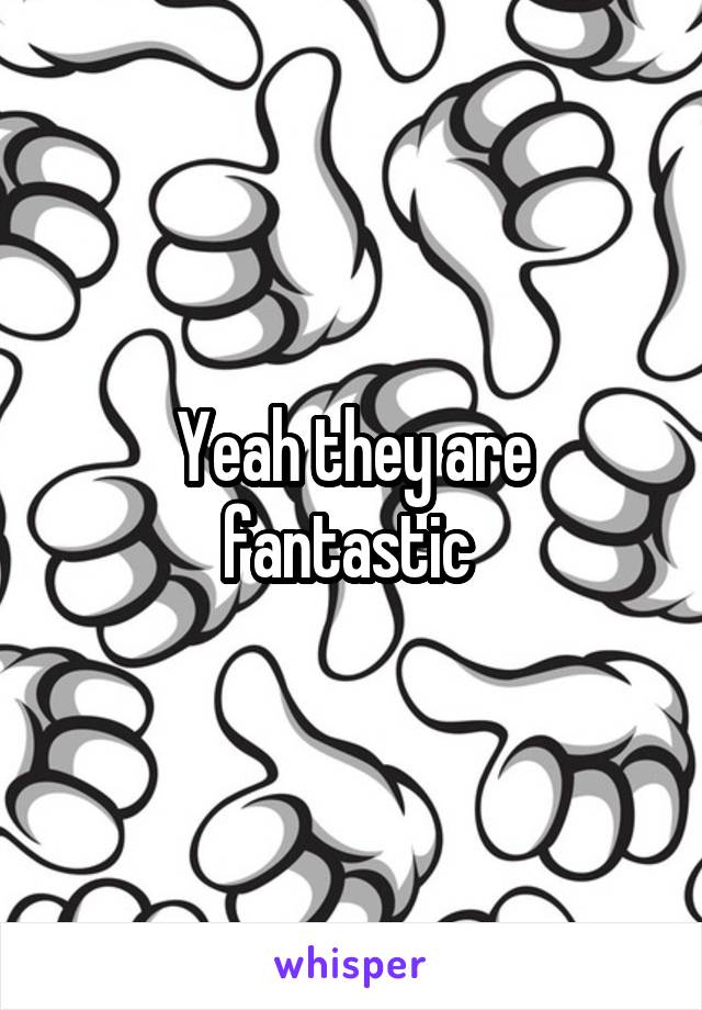 Yeah they are fantastic 