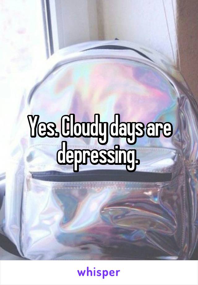 Yes. Cloudy days are depressing. 