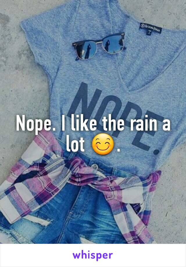 Nope. I like the rain a lot 😊.