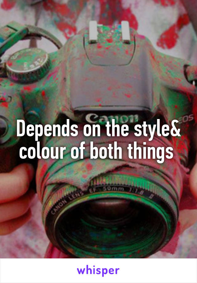 Depends on the style& colour of both things 