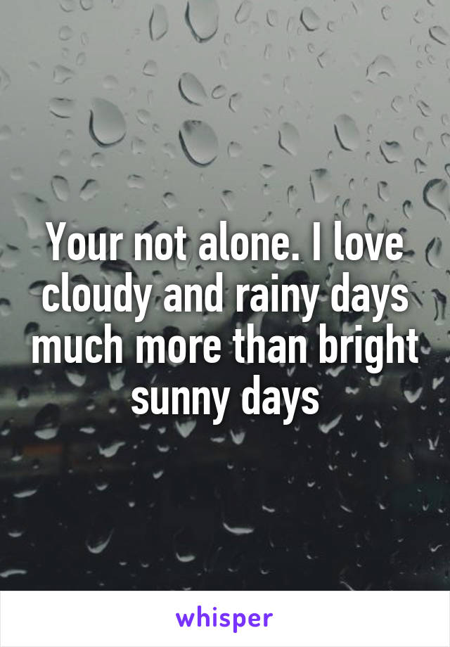 Your not alone. I love cloudy and rainy days much more than bright sunny days