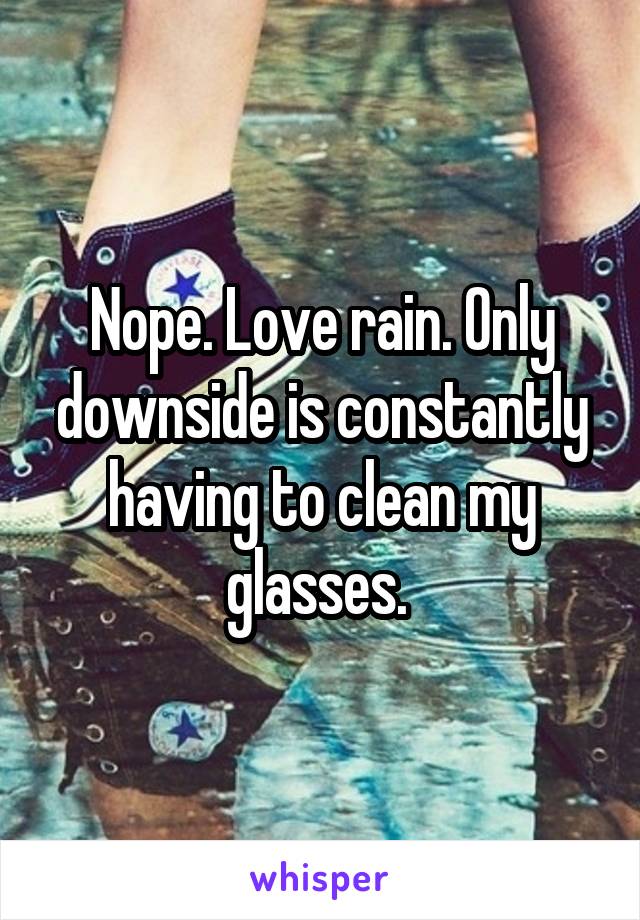 Nope. Love rain. Only downside is constantly having to clean my glasses. 