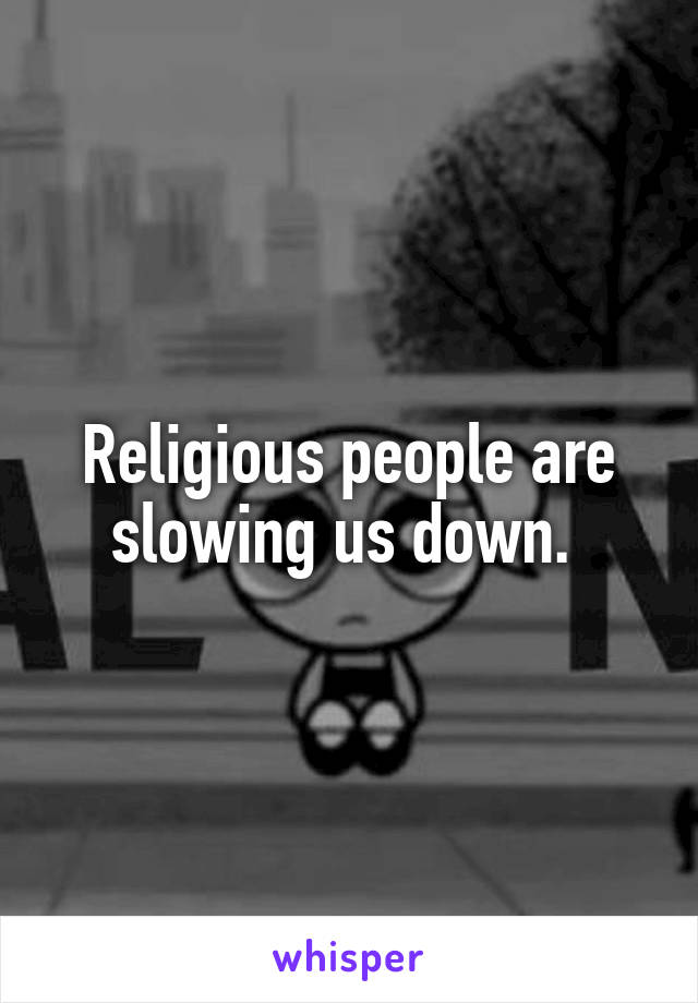 Religious people are slowing us down. 